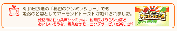 8月5日放送の「秘密のケンミンショー」でも
姫路の名物としてアーモンドトーストが紹介されました。